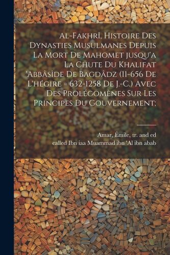 Al-Fakhrî, Histoire Des Dynasties Musulmanes Depuis La Mort De Mahomet Jusqu'a La Chute Du Khalifat 'abbâsîde De Bagdâdz (11-656 De L'hégire
