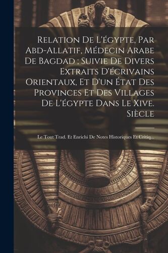 Relation De L'égypte, Par Abd-Allatif, Médecin Arabe De Bagdad; Suivie De Divers Extraits D'écrivains Orientaux, Et D'un État Des Provinces Et Des Vil