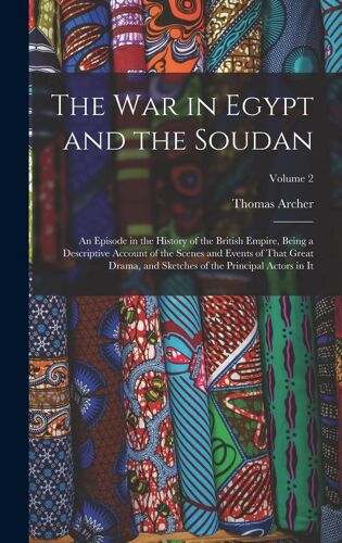 The War In Egypt And The Soudan: An Episode In The History Of The British Empire, Being A Descriptive Account Of The Scenes And Events Of That Great D