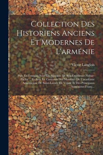 Collection Des Historiens Anciens Et Modernes De L'arménie: Pub. En Français Sous Les Auspices De Son Excellence Nubar-Pacha ... Et Avec Le Concours D