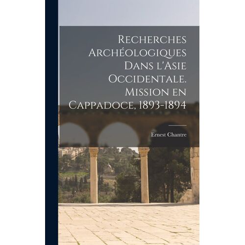 Recherches Archéologiques Dans L'asie Occidentale. Mission En Cappadoce, 1893-1894