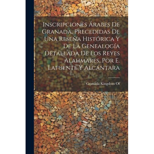 Inscripciones Árabes De Granada, Precedidas De Una Reseña Histórica Y De La Genealogía Detallada De Los Reyes Alahmares, Por E. Lafuente Y Alcántara