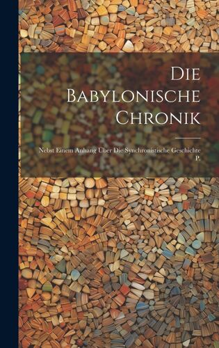 Die Babylonische Chronik: Nebst Einem Anhang Über Die Synchronistische Geschichte P.