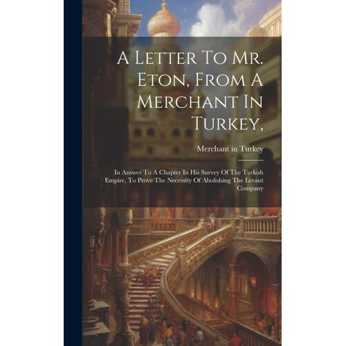 A Letter To Mr. Eton, From A Merchant In Turkey,: In Answer To A Chapter In His Survey Of The Turkish Empire, To Prove The Necessity Of Abolishing The
