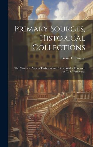 Primary Sources, Historical Collections: The Mission At Van In Turkey In War Time, With A Foreword By T. S. Wentworth