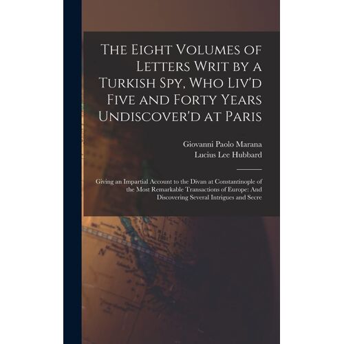 The Eight Volumes Of Letters Writ By A Turkish Spy, Who Liv'd Five And Forty Years Undiscover'd At Paris: Giving An Impartial Account To The Divan At