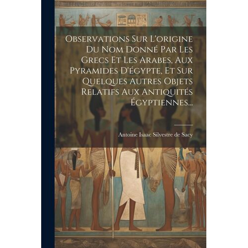 Observations Sur L'origine Du Nom Donné Par Les Grecs Et Les Arabes, Aux Pyramides D'égypte, Et Sur Quelques Autres Objets Relatifs Aux Antiquités Égy