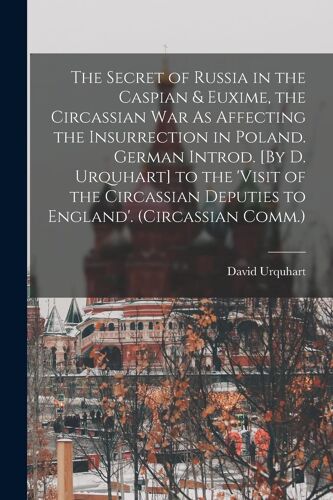 The Secret Of Russia In The Caspian & Euxime, The Circassian War As Affecting The Insurrection In Poland. German Introd. [By D. Urquhart] To The 'visi