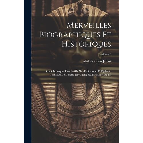 Merveilles Biographiques Et Historiques; Ou, Chroniques Du Cheikh Abd-El-Rahman El Djabarti; Traduites De L'arabe Par Chefik Mansour Bey [Et Al.]; Vol