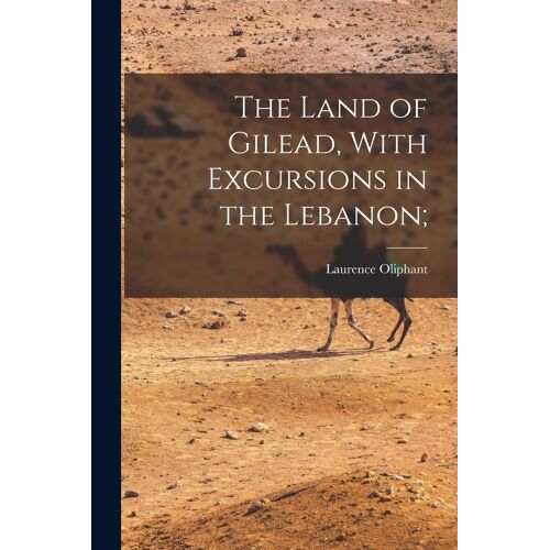 The Land Of Gilead, With Excursions In The Lebanon;
