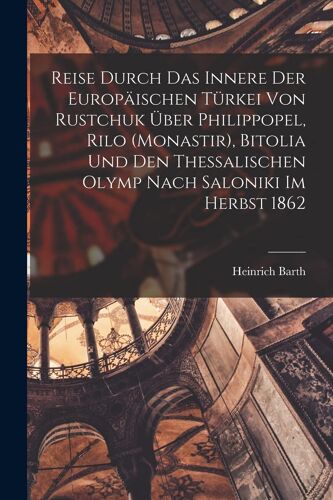 Reise Durch Das Innere Der Europäischen Türkei Von Rustchuk Über Philippopel, Rilo (Monastir), Bitolia Und Den Thessalischen Olymp Nach Saloniki Im Herbst 1862