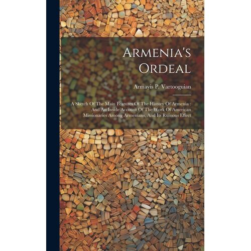 Armenia's Ordeal: A Sketch Of The Main Features Of The History Of Armenia: And An Inside Account Of The Work Of American Missionaries Am