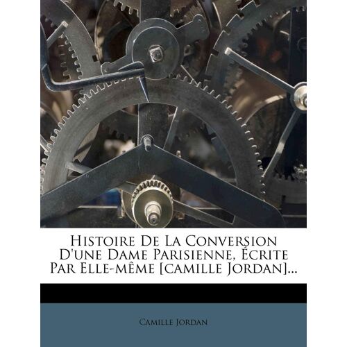 Histoire De La Conversion D'une Dame Parisienne, Écrite Par Elle-Même [Camille Jordan]...