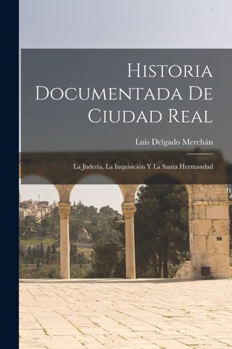 Historia Documentada De Ciudad Real: La Judería, La Inquisición Y La Santa Hermandad