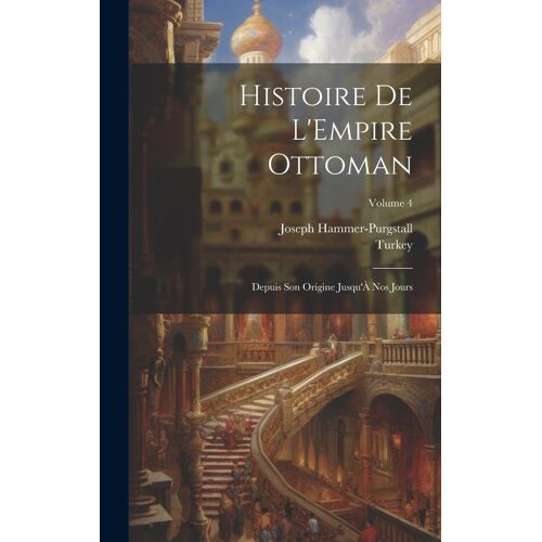 Histoire De L'empire Ottoman: Depuis Son Origine Jusqu'à Nos Jours; Volume 4
