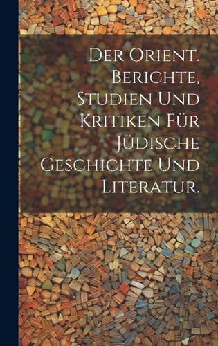 Der Orient. Berichte, Studien Und Kritiken Für Jüdische Geschichte Und Literatur.