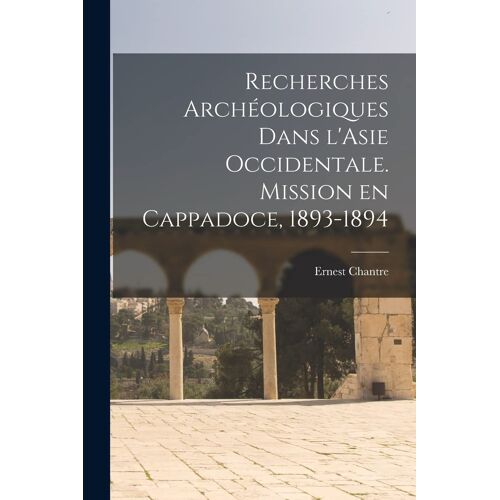 Recherches Archéologiques Dans L'asie Occidentale. Mission En Cappadoce, 1893-1894