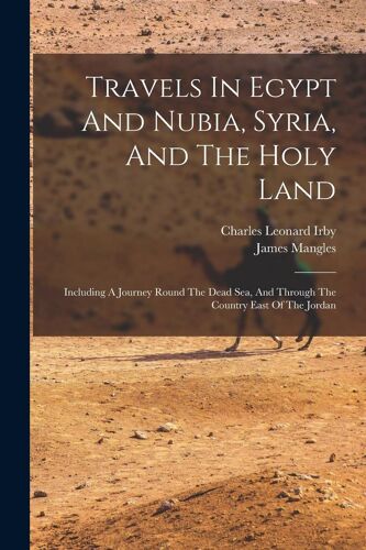 Travels In Egypt And Nubia, Syria, And The Holy Land: Including A Journey Round The Dead Sea, And Through The Country East Of The Jordan
