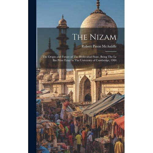 The Nizam: The Origin And Future Of The Hyderabad State, Being The Le Bas Prize Essay In The University Of Cambridge, 1904