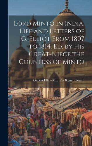 Lord Minto In India, Life And Letters Of G. Elliot From 1807 To 1814, Ed. By His Great-Niece The Countess Of Minto