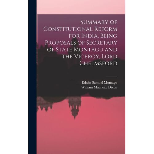 Summary Of Constitutional Reform For India, Being Proposals Of Secretary Of State Montagu And The Viceroy, Lord Chelmsford