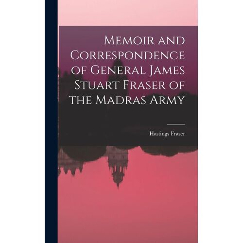 Memoir And Correspondence Of General James Stuart Fraser Of The Madras Army