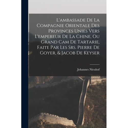 L'ambassade De La Compagnie Orientale Des Provinces Unies Vers L'empereur De La Chine, Ou Grand Cam De Tartarie, Faite Par Les Srs. Pierre De Goyer, &