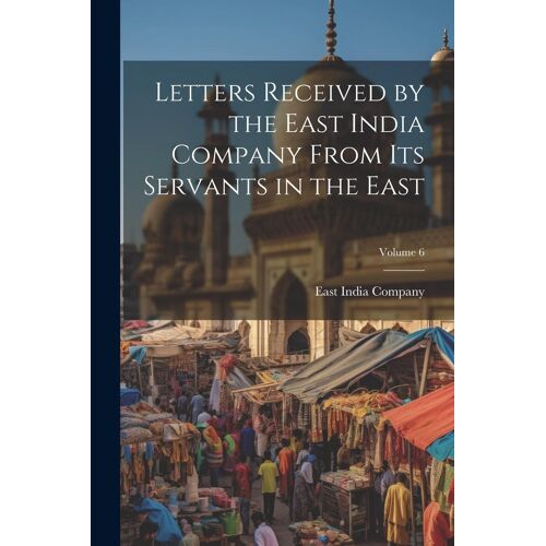 Letters Received By The East India Company From Its Servants In The East; Volume 6