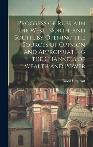 Progress Of Russia In The West, North, And South, By Opening The Sources Of Opinion And Appropriating The Channels Of Wealth And Power