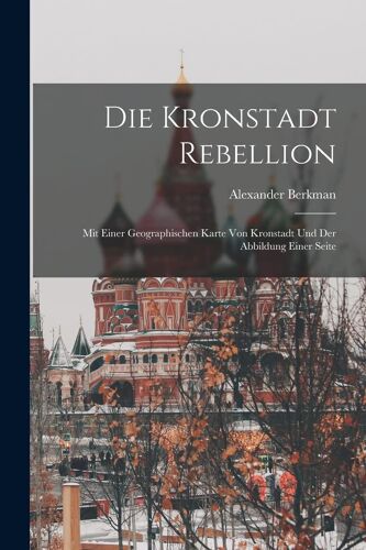 Die Kronstadt Rebellion: Mit Einer Geographischen Karte Von Kronstadt Und Der Abbildung Einer Seite