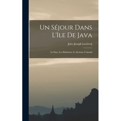Un Séjour Dans L'île De Java; Le Pays, Les Habitants, Le Systeme Colonial