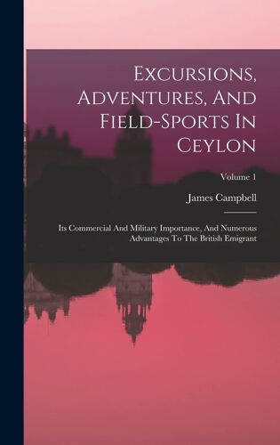 Excursions, Adventures, And Field-Sports In Ceylon: Its Commercial And Military Importance, And Numerous Advantages To The British Emigrant; Volume 1