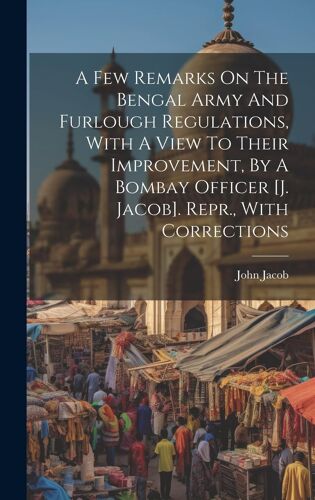 A Few Remarks On The Bengal Army And Furlough Regulations, With A View To Their Improvement, By A Bombay Officer [J. Jacob]. Repr., With Corrections