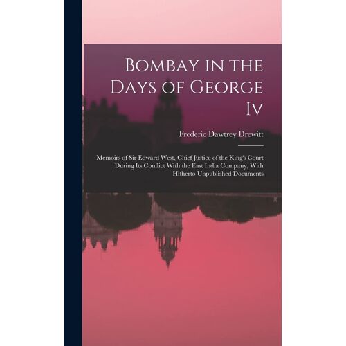 Bombay In The Days Of George Iv: Memoirs Of Sir Edward West, Chief Justice Of The King's Court During Its Conflict With The East India Company, With H