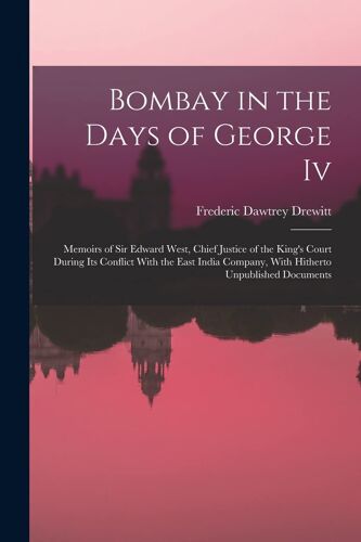 Bombay In The Days Of George Iv: Memoirs Of Sir Edward West, Chief Justice Of The King's Court During Its Conflict With The East India Company, With H