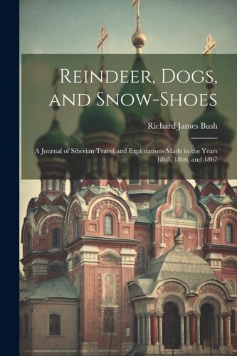 Reindeer, Dogs, And Snow-Shoes: A Journal Of Siberian Travel And Explorations Made In The Years 1865, 1866, And 1867
