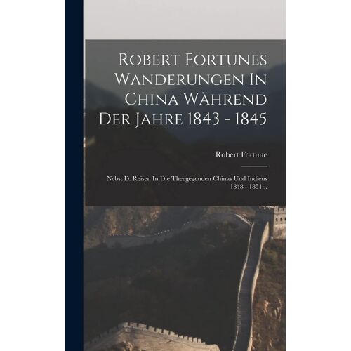 Robert Fortunes Wanderungen In China Während Der Jahre 1843 - 1845: Nebst D. Reisen In Die Theegegenden Chinas Und Indiens 1848 - 1851...