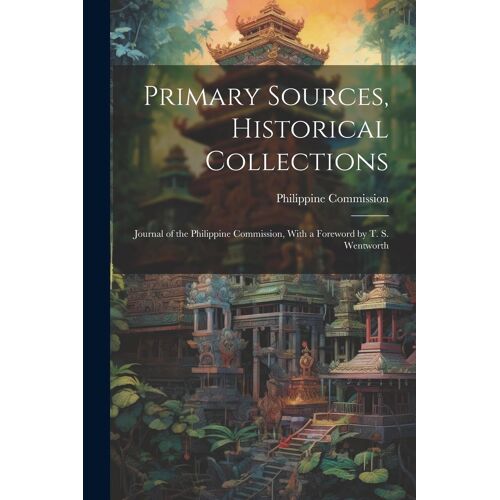Primary Sources, Historical Collections: Journal Of The Philippine Commission, With A Foreword By T. S. Wentworth