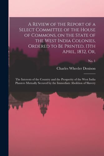 A Review Of The Report Of A Select Committee Of The House Of Commons, On The State Of The West India Colonies, Ordered To Be Printed, 13th April, 1832