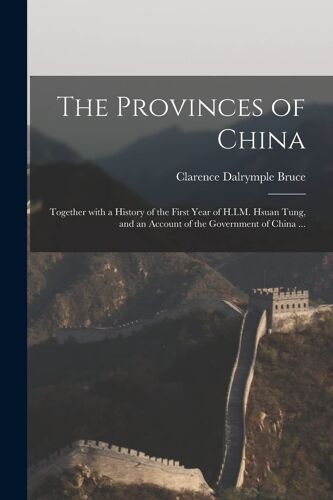 The Provinces Of China: Together With A History Of The First Year Of H.I.M. Hsuan Tung, And An Account Of The Government Of China ...