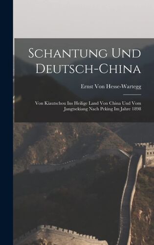 Schantung Und Deutsch-China: Von Kiautschou Ins Heilige Land Von China Und Vom Jangtsekiang Nach Peking Im Jahre 1898