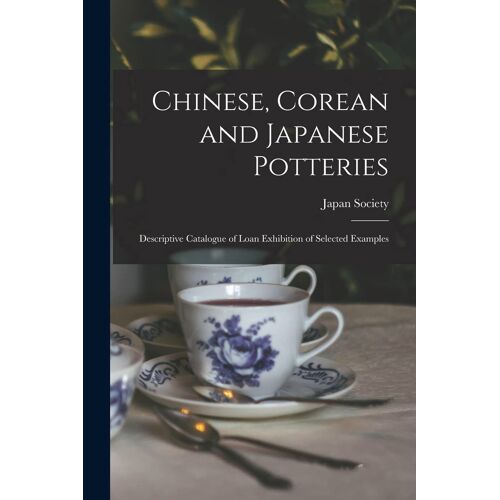 Chinese, Corean And Japanese Potteries: Descriptive Catalogue Of Loan Exhibition Of Selected Examples