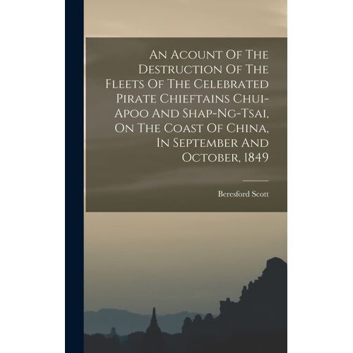 An Acount Of The Destruction Of The Fleets Of The Celebrated Pirate Chieftains Chui-Apoo And Shap-Ng-Tsai, On The Coast Of China, In September And Oct