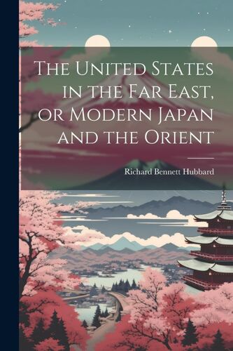 The United States In The Far East, Or Modern Japan And The Orient