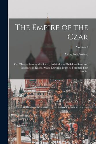The Empire Of The Czar; Or, Observations On The Social, Political, And Religious State And Prospects Of Russia, Made During A Journey Through That Emp