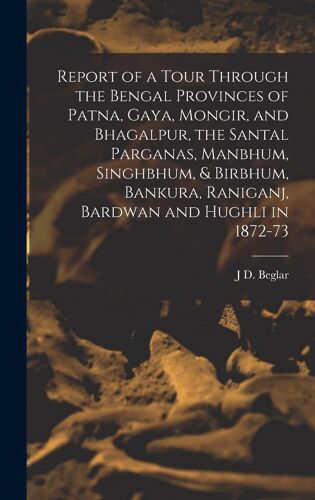 Report Of A Tour Through The Bengal Provinces Of Patna, Gaya, Mongir, And Bhagalpur, The Santal Parganas, Manbhum, Singhbhum, & Birbhum, Bankura, Rani