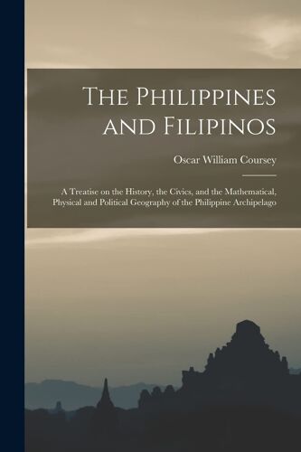 The Philippines And Filipinos; A Treatise On The History, The Civics, And The Mathematical, Physical And Political Geography Of The Philippine Archipe