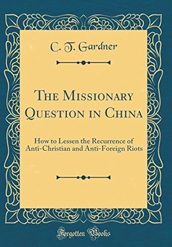 The Missionary Question In China: How To Lessen The Recurrence Of Anti-Christian And Anti-Foreign Riots (Classic Reprint)