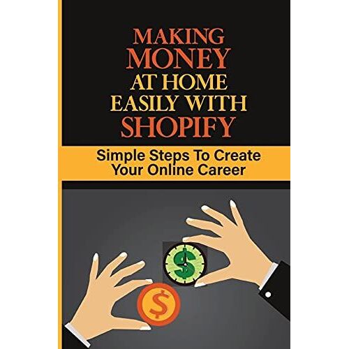 Making Money At Home Easily With Shopify: Simple Steps To Create Your Online Career: Can I Get Rich By Shopify