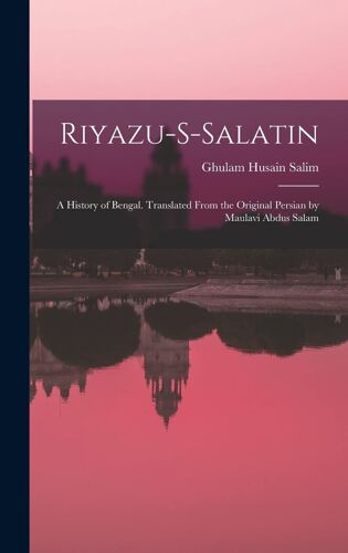 Riyazu-S-Salatin; A History Of Bengal. Translated From The Original Persian By Maulavi Abdus Salam